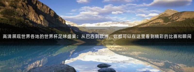 足球世预赛：高清展现世界各地的世界杯足球盛宴：从巴西到欧洲，你都可以在这里看到精彩的比赛和瞬间