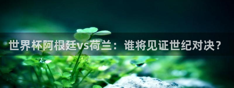 联赛杯直播：世界杯阿根廷vs荷兰：谁将见证世纪对决？