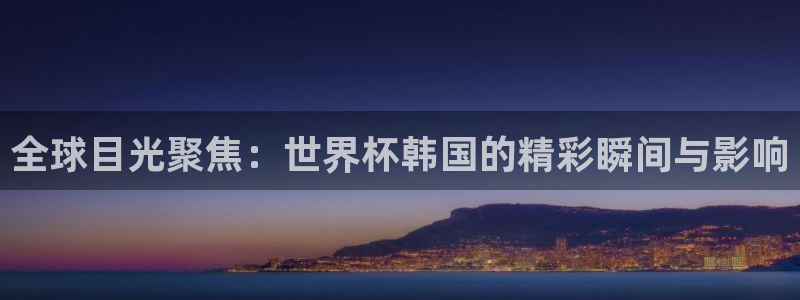 世界杯直播时间：全球目光聚焦：世界杯韩国的精彩瞬间与影响